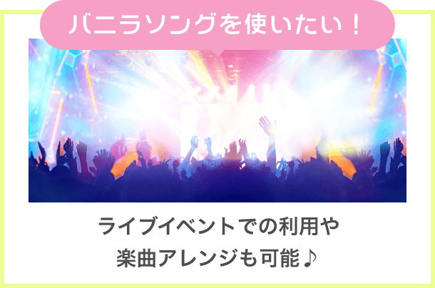 バニラソングを使いたい！ ライブイベントでの利用や楽曲アレンジも可能♪